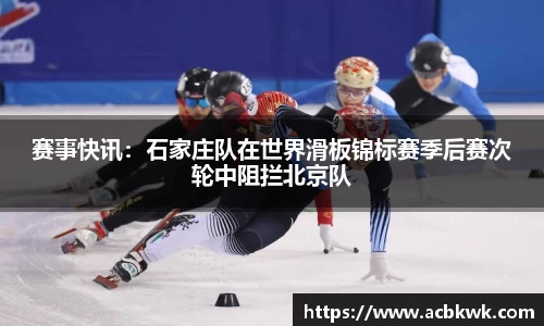 赛事快讯：石家庄队在世界滑板锦标赛季后赛次轮中阻拦北京队